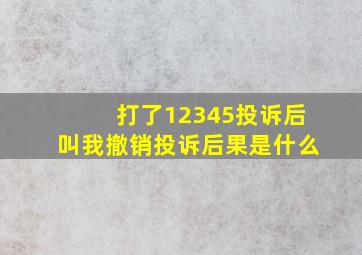 打了12345投诉后叫我撤销投诉后果是什么