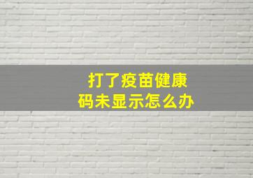 打了疫苗健康码未显示怎么办