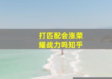 打匹配会涨荣耀战力吗知乎