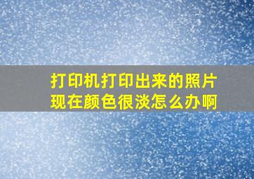 打印机打印出来的照片现在颜色很淡怎么办啊