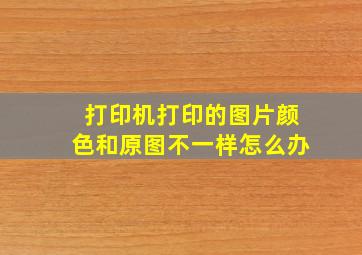 打印机打印的图片颜色和原图不一样怎么办