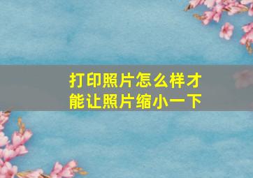 打印照片怎么样才能让照片缩小一下