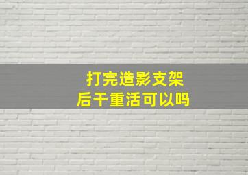 打完造影支架后干重活可以吗