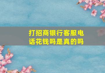 打招商银行客服电话花钱吗是真的吗