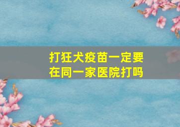 打狂犬疫苗一定要在同一家医院打吗