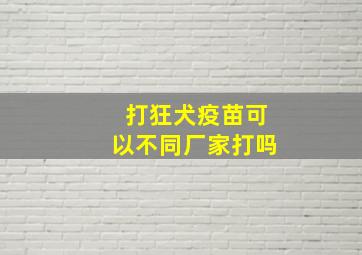 打狂犬疫苗可以不同厂家打吗