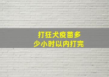 打狂犬疫苗多少小时以内打完