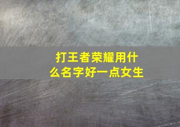 打王者荣耀用什么名字好一点女生