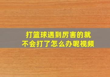 打篮球遇到厉害的就不会打了怎么办呢视频