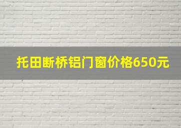 托田断桥铝门窗价格650元