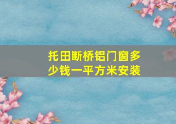 托田断桥铝门窗多少钱一平方米安装