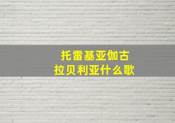 托雷基亚伽古拉贝利亚什么歌