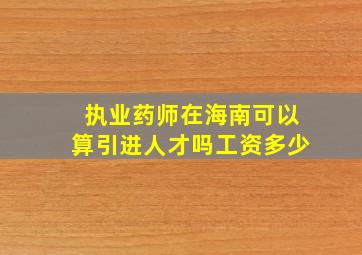 执业药师在海南可以算引进人才吗工资多少