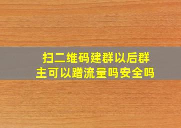 扫二维码建群以后群主可以蹭流量吗安全吗