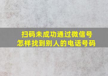 扫码未成功通过微信号怎样找到别人的电话号码