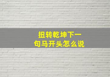 扭转乾坤下一句马开头怎么说