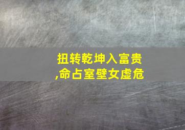 扭转乾坤入富贵,命占室壁女虚危