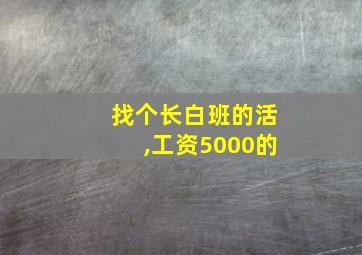 找个长白班的活,工资5000的