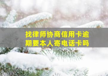 找律师协商信用卡逾期要本人寄电话卡吗