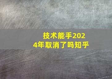 技术能手2024年取消了吗知乎