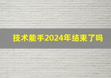 技术能手2024年结束了吗