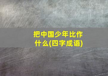 把中国少年比作什么(四字成语)