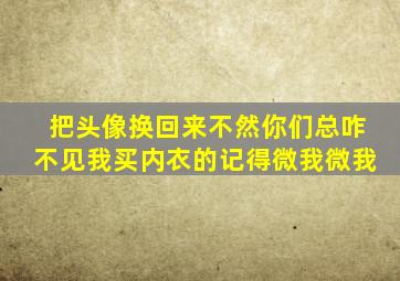 把头像换回来不然你们总咋不见我买内衣的记得微我微我