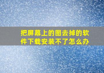 把屏幕上的图去掉的软件下载安装不了怎么办