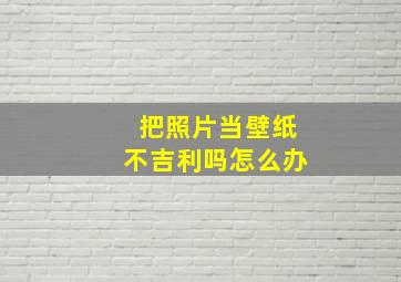 把照片当壁纸不吉利吗怎么办