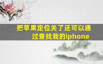 把苹果定位关了还可以通过查找我的iphone