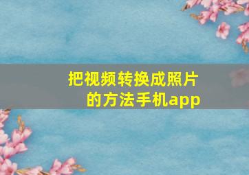 把视频转换成照片的方法手机app