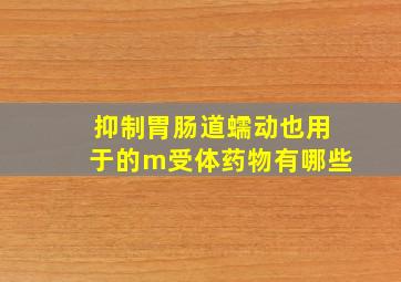 抑制胃肠道蠕动也用于的m受体药物有哪些