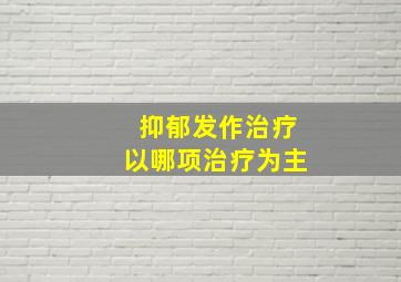 抑郁发作治疗以哪项治疗为主