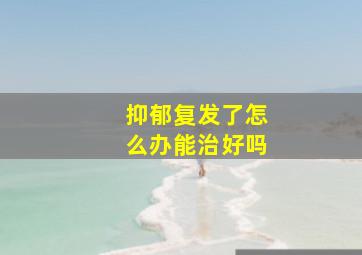 抑郁复发了怎么办能治好吗