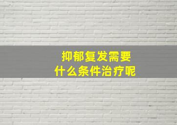 抑郁复发需要什么条件治疗呢