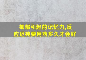 抑郁引起的记忆力,反应迟钝要用药多久才会好