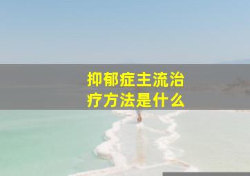 抑郁症主流治疗方法是什么