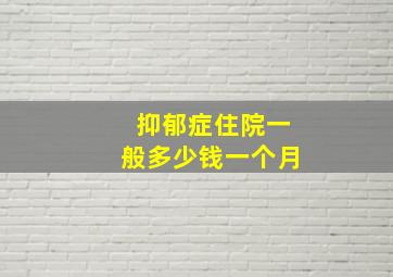 抑郁症住院一般多少钱一个月