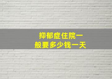 抑郁症住院一般要多少钱一天