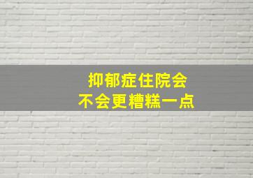 抑郁症住院会不会更糟糕一点