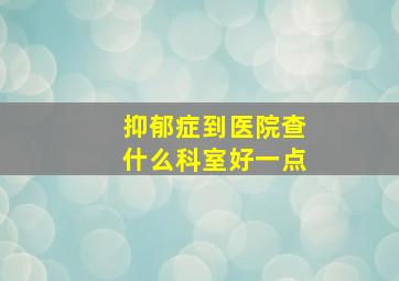 抑郁症到医院查什么科室好一点