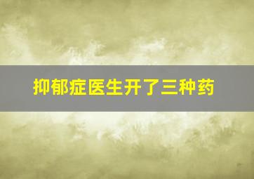 抑郁症医生开了三种药