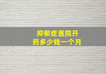 抑郁症医院开药多少钱一个月