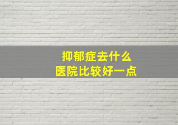 抑郁症去什么医院比较好一点