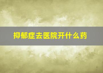 抑郁症去医院开什么药