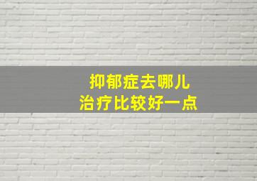 抑郁症去哪儿治疗比较好一点