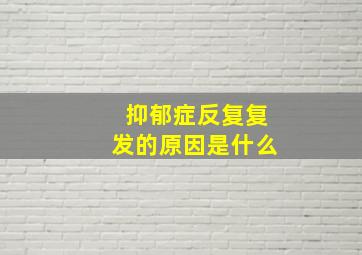 抑郁症反复复发的原因是什么