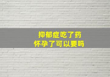 抑郁症吃了药怀孕了可以要吗