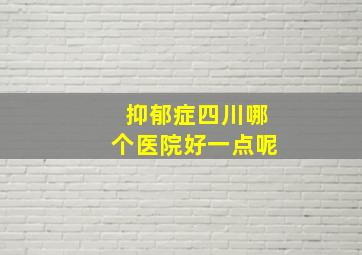 抑郁症四川哪个医院好一点呢