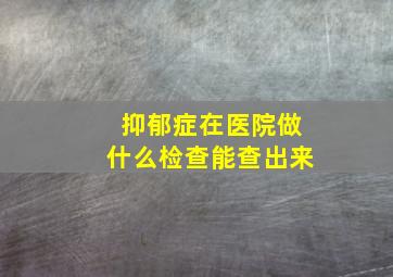 抑郁症在医院做什么检查能查出来